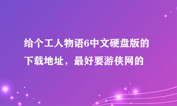 给个工人物语6中文硬盘版的下载地址，最好要游侠网的