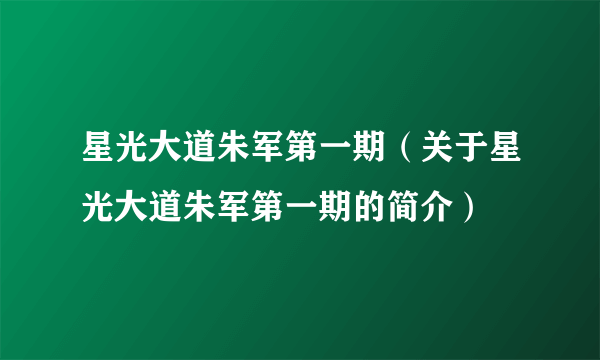 星光大道朱军第一期（关于星光大道朱军第一期的简介）