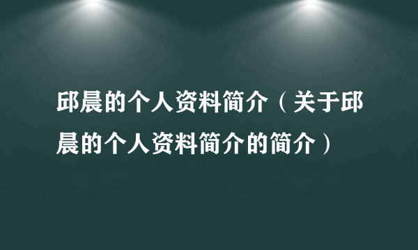 邱晨的个人资料简介（关于邱晨的个人资料简介的简介）