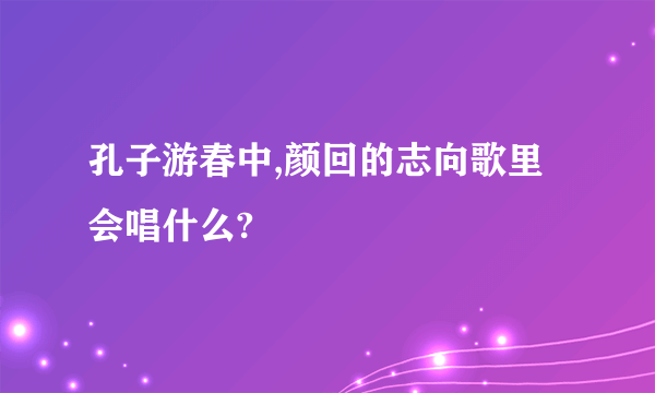 孔子游春中,颜回的志向歌里会唱什么?