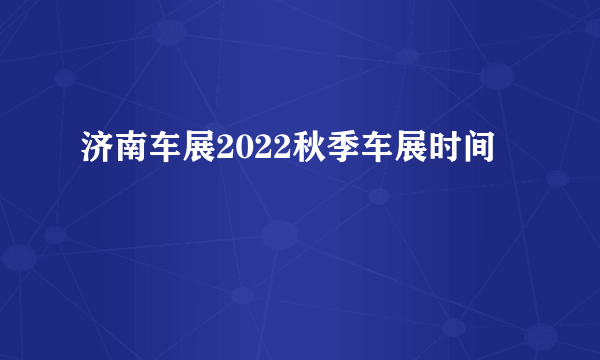 济南车展2022秋季车展时间