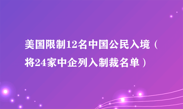 美国限制12名中国公民入境（将24家中企列入制裁名单）