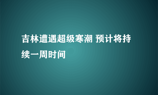 吉林遭遇超级寒潮 预计将持续一周时间