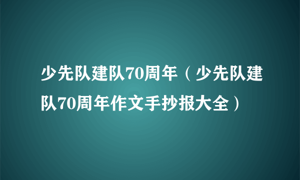 少先队建队70周年（少先队建队70周年作文手抄报大全）