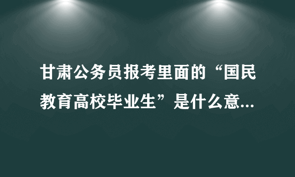 甘肃公务员报考里面的“国民教育高校毕业生”是什么意思?国民教育高校毕业生？？？填是还是否？