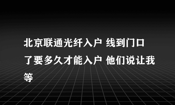 北京联通光纤入户 线到门口了要多久才能入户 他们说让我等