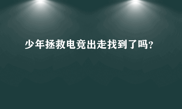 少年拯救电竞出走找到了吗？