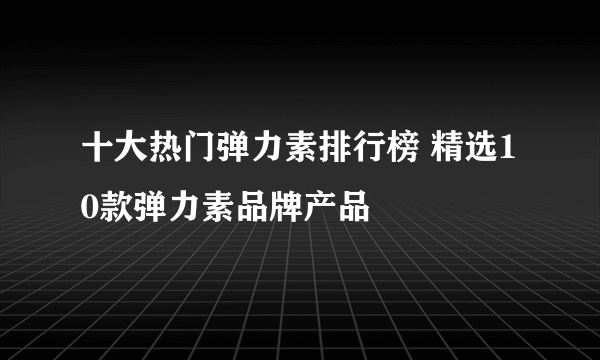 十大热门弹力素排行榜 精选10款弹力素品牌产品