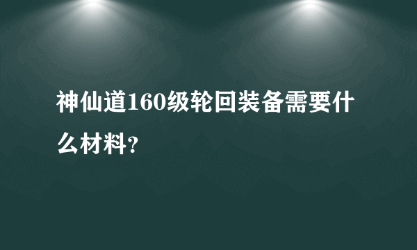 神仙道160级轮回装备需要什么材料？