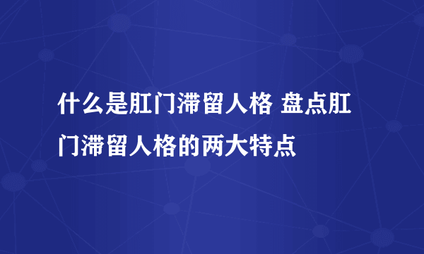 什么是肛门滞留人格 盘点肛门滞留人格的两大特点