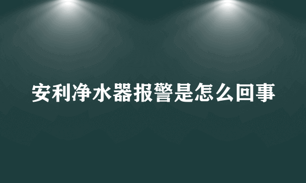 安利净水器报警是怎么回事