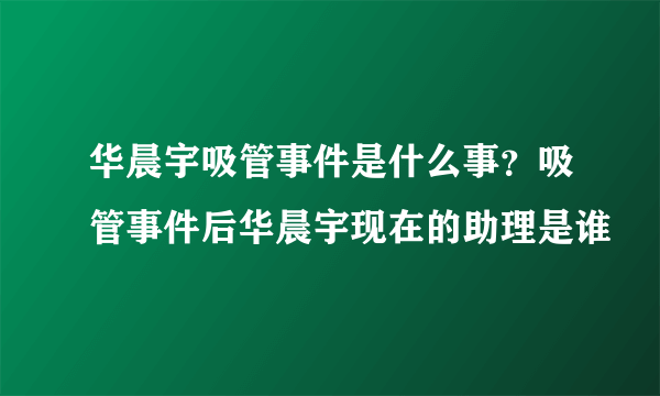 华晨宇吸管事件是什么事？吸管事件后华晨宇现在的助理是谁