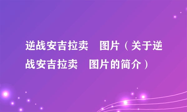 逆战安吉拉卖滛图片（关于逆战安吉拉卖滛图片的简介）