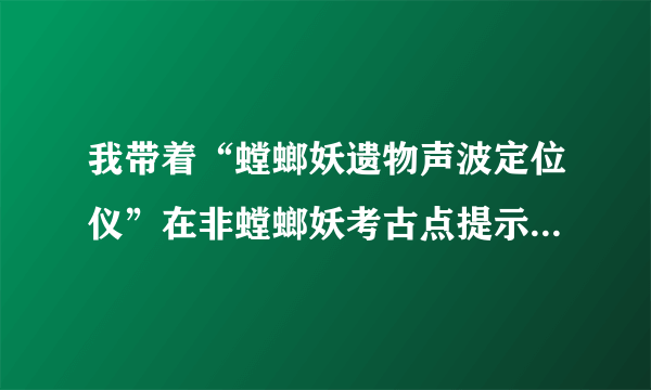 我带着“螳螂妖遗物声波定位仪”在非螳螂妖考古点提示“不能在？