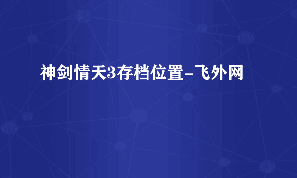 神剑情天3存档位置-飞外网