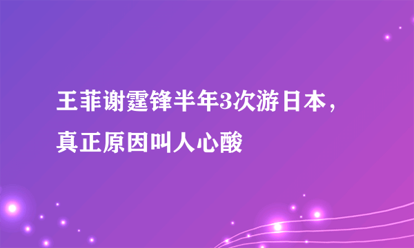 王菲谢霆锋半年3次游日本，真正原因叫人心酸