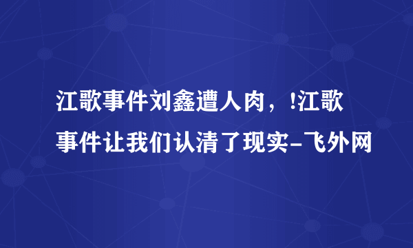 江歌事件刘鑫遭人肉，!江歌事件让我们认清了现实-飞外网