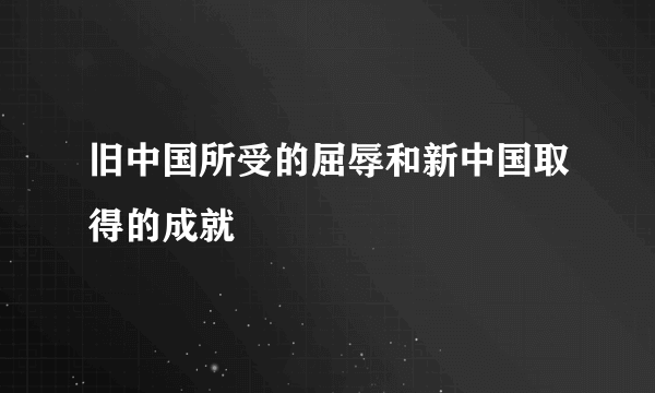 旧中国所受的屈辱和新中国取得的成就