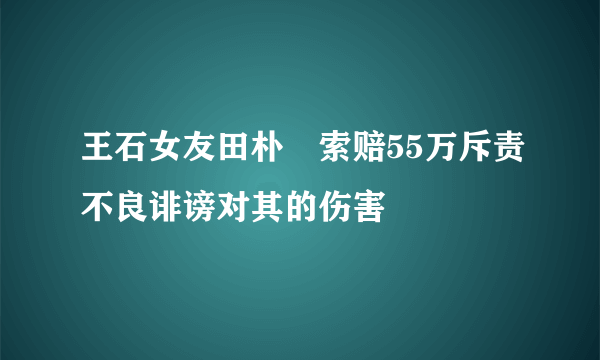 王石女友田朴珺索赔55万斥责不良诽谤对其的伤害