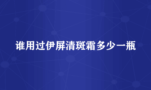 谁用过伊屏清斑霜多少一瓶