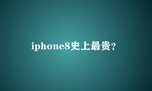 iphone8史上最贵？