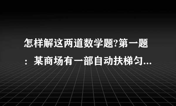 怎样解这两道数学题?第一题：某商场有一部自动扶梯匀速由下而上运动,甲乙都急于上楼办事,因此在乘扶梯的同时匀速登梯,甲登了