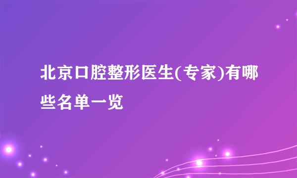 北京口腔整形医生(专家)有哪些名单一览