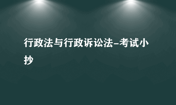 行政法与行政诉讼法-考试小抄