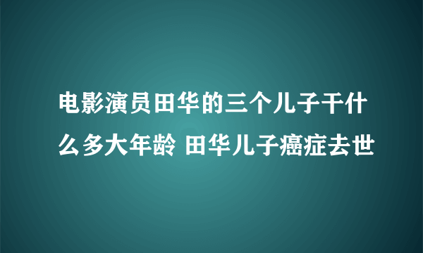 电影演员田华的三个儿子干什么多大年龄 田华儿子癌症去世