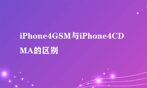 iPhone4GSM与iPhone4CDMA的区别