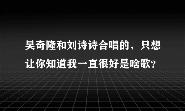 吴奇隆和刘诗诗合唱的，只想让你知道我一直很好是啥歌？