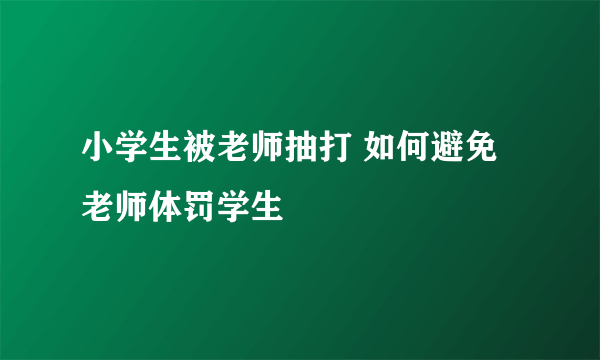 小学生被老师抽打 如何避免老师体罚学生