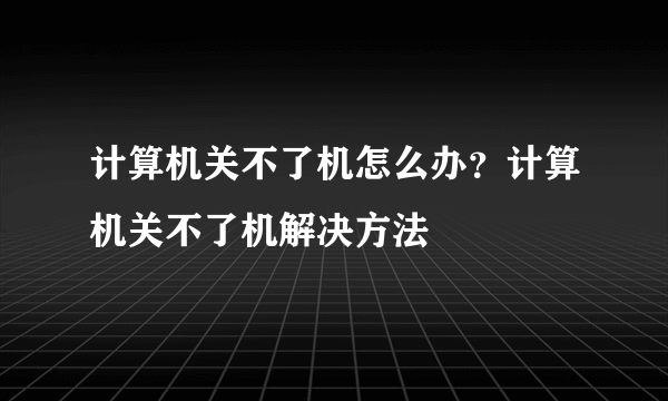 计算机关不了机怎么办？计算机关不了机解决方法