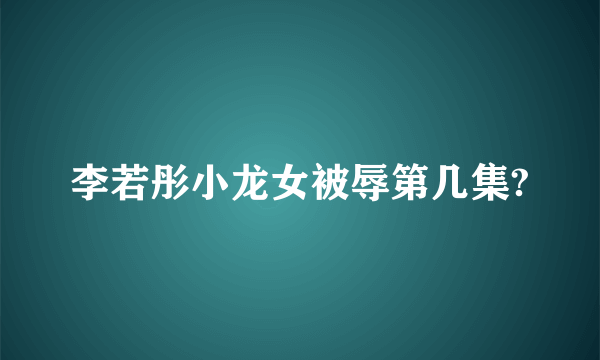 李若彤小龙女被辱第几集?