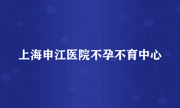 上海申江医院不孕不育中心