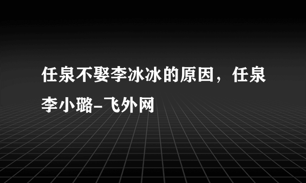 任泉不娶李冰冰的原因，任泉李小璐-飞外网