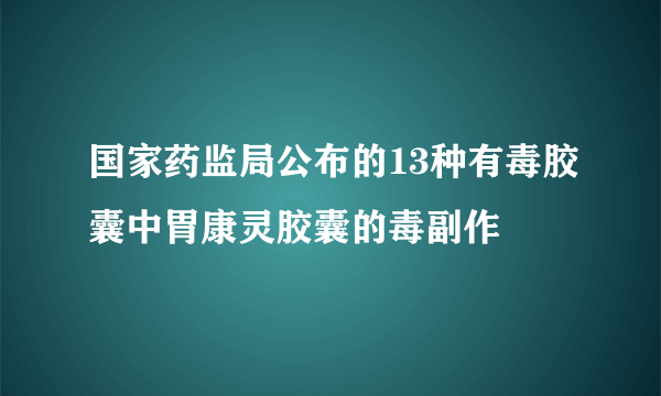 国家药监局公布的13种有毒胶囊中胃康灵胶囊的毒副作