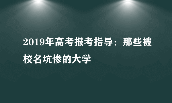 2019年高考报考指导：那些被校名坑惨的大学