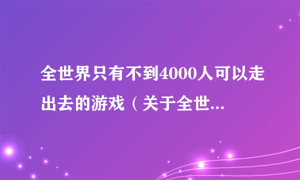 全世界只有不到4000人可以走出去的游戏（关于全世界只有不到4000人可以走出去的游戏的简介）