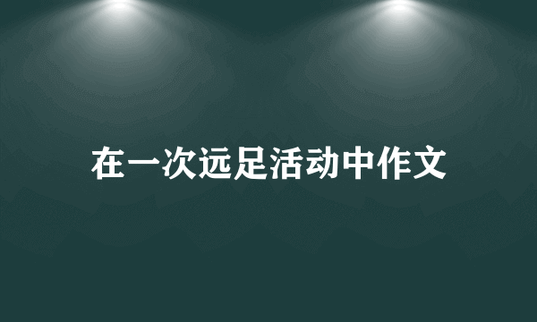 在一次远足活动中作文