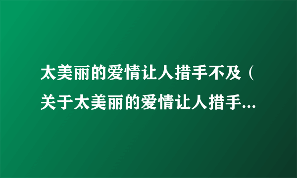 太美丽的爱情让人措手不及（关于太美丽的爱情让人措手不及的简介）