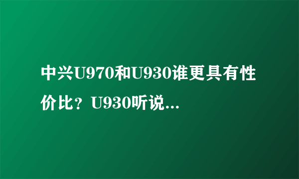 中兴U970和U930谁更具有性价比？U930听说升级IPS屏了，有U970好吗？？