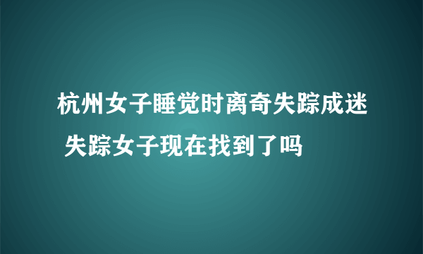 杭州女子睡觉时离奇失踪成迷 失踪女子现在找到了吗