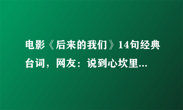 电影《后来的我们》14句经典台词，网友：说到心坎里，扎心了