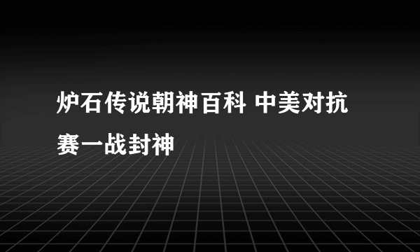 炉石传说朝神百科 中美对抗赛一战封神