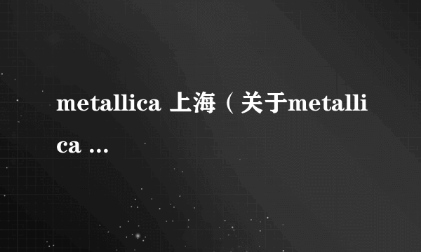 metallica 上海（关于metallica 上海的简介）