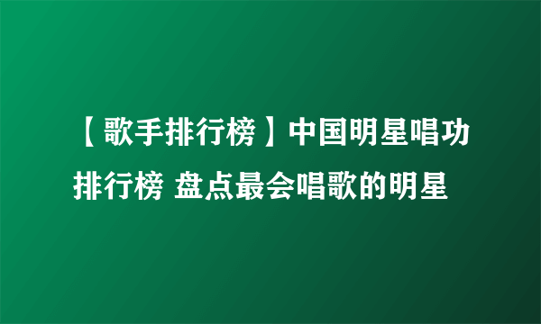 【歌手排行榜】中国明星唱功排行榜 盘点最会唱歌的明星