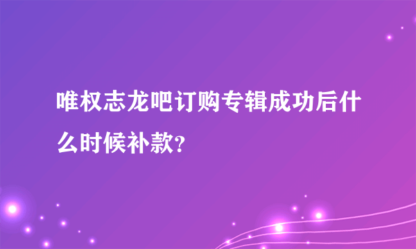 唯权志龙吧订购专辑成功后什么时候补款？