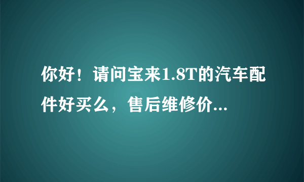 你好！请问宝来1.8T的汽车配件好买么，售后维修价格是不是很贵？谢谢