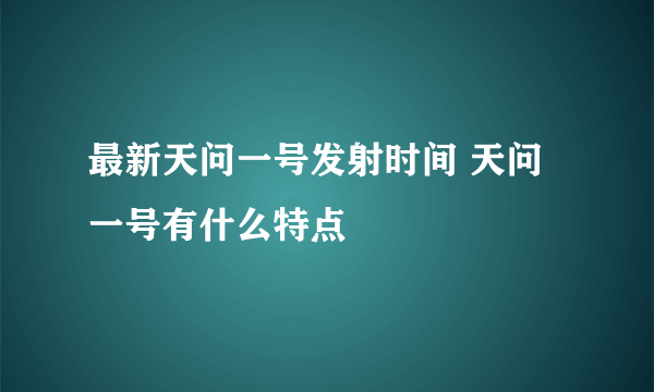 最新天问一号发射时间 天问一号有什么特点